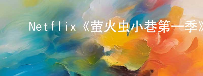 陈会安的动漫综艺大全,Netflix《萤火虫小巷第一季》迅雷下载/在线观看/百度云-都市/情感-美剧天堂